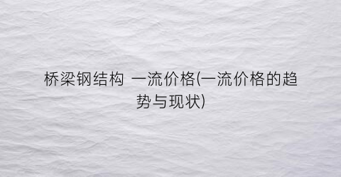 桥梁钢结构 一流价格(一流价格的趋势与现状)